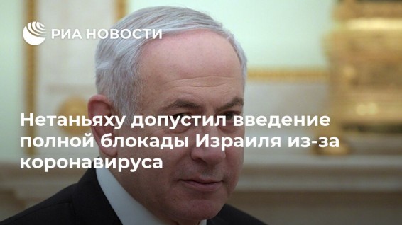 Нетаньяху допустил введение полной блокады Израиля из-за коронавируса